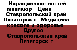 Наращивание ногтей маникюр › Цена ­ 400 - Ставропольский край, Пятигорск г. Медицина, красота и здоровье » Другое   . Ставропольский край,Пятигорск г.